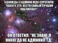 однажды у админа мдк спросили: "какого это, вести самый лучший паблик вк?" он ответил: "не знаю, я никогда не админил тд"