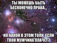 Ты можешь быть бесконечно права... но какой в этом толк, если твой мужчина плачет?