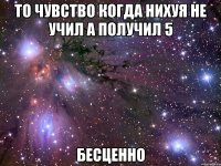 то чувство когда нихуя не учил а получил 5 бесценно