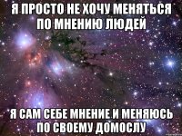 Я просто не хочу меняться по мнению людей Я сам себе мнение и меняюсь по своему домослу