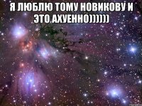 Я ЛЮБЛЮ ТОМУ НОВИКОВУ И ЭТО АХУЕННО)))))) 