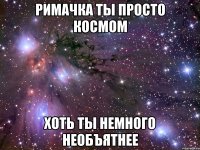 Римачка ты просто космом Хоть ты немного необъятнее