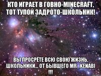 Кто играет в говно-minecraft, тот тупой задрото-школьник! Вы просрёте всю свою жизнь, школьники... От бывшего Mr_Kenabi !!!