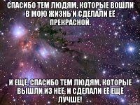 Спасибо тем людям, которые вошли в мою жизнь и сделали её прекрасной. И ещё, спасибо тем людям, которые вышли из неё, и сделали её ещё лучше!