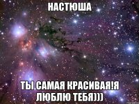 Настюша Ты самая красивая!я люблю тебя)))