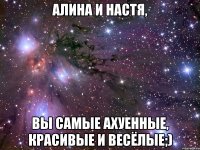 Алина и Настя, Вы самые ахуенные, красивые и весёлые;)