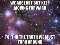 We are lost but keep moving forward To find the truth we must turn around