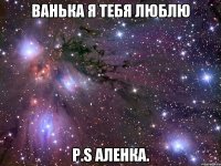 Ванька я тебя люблю P.s Аленка.