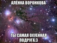 Алёнка Воронкова Ты самая охуенная подруга:3