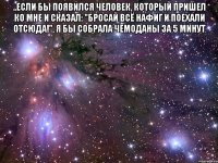 ..если бы появился человек, который пришел ко мне и сказал: "бросай всё нафиг и поехали отсюда!", я бы собрала чемоданы за 5 минут 