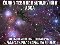 если у тебя не было жужи и асса то ты не знаешь,что означает фраза:"за начало хорошего вечера!"