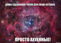 Дамы одевающие чулки для своих котанов просто ахуенные!