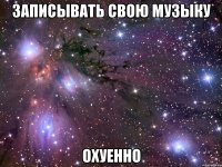 записывать свою музыку ОХУЕННО