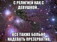 С религией как с девушкой... все также больно надевать презерватив