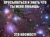 просыпаться и знать что ты меня любишь- это космос!!!