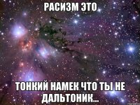 Расизм это тонкий намек что ты не дальтоник...