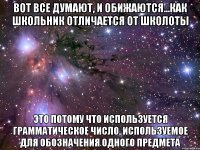 Вот все думают, и обижаются...Как школьник отличается от школоты Это потому что используется грамматическое число, используемое для обозначения одного предмета
