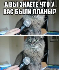 а вы знаете что у вас были планы? 