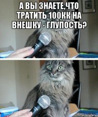 А вы знаете,что тратить 100кк на внешку - глупость? 