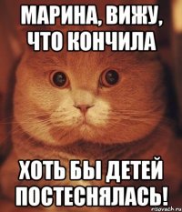 Марина, вижу, что кончила хоть бы детей постеснялась!