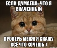 Если думаешь что я скаченный Проверь меня! Я скажу всё что хочешь )