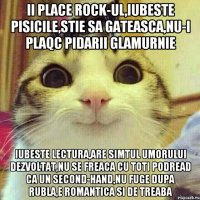 ii place rock-ul,iubeste pisicile,stie sa gateasca,nu-i plaqc pidarii glamurnie iubeste lectura,are simtul umorului dezvoltat,nu se freaca cu toti podread ca un second-hand,nu fuge dupa rubla,e romantica si de treaba