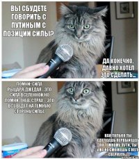 Вы сбудете говорить с Путиным с позиции силы? Да конечно, давно хотел это сделать... Помни: сила рыцаря-джедая - это сила Вселенной.Но помни: гнев, страх – это всё ведет на тёмную сторону Силы. Как только ты сделаешь первый шаг по тёмному пути, ты уже не сможешь с него свернуть...