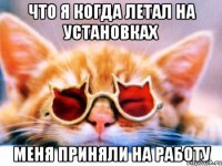 что я когда летал на установках меня приняли на работу