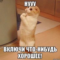 Нууу Включи что-нибудь хорошее!