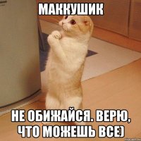 Маккушик не обижайся. Верю, что можешь все)