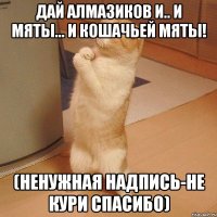 ДАЙ АЛМАЗИКОВ И.. И МЯТЫ... И КОШАЧЬЕЙ МЯТЫ! (НЕНУЖНАЯ НАДПИСЬ-НЕ КУРИ СПАСИБО)