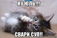 НУ Юль!!! Свари суп!!