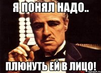 я понял надо.. плюнуть ей в лицо!