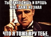 Ты приходишь и врешь мне, даже не зная Что я тоже вру тебе.