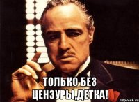  Только без цензуры,детка!