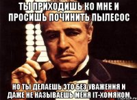 Ты приходишь ко мне и просишь починить пылесос Но ты делаешь это без уважения и даже не называешь меня IT-хомяком