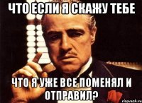 Что если я скажу тебе что я уже все поменял и отправил?