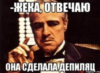 -Жека, отвечаю Она сделала депиляц