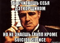 Ты считаешь себя дэткорщиком Но не знаешь групп кроме Suicide Silence