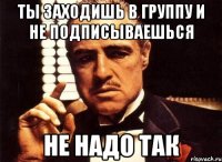 Ты заходишь в группу и не подписываешься Не надо так