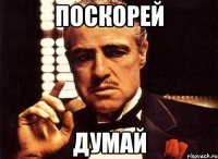 ПОСКОРЕЙ ДУМАЙ