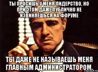 Ты просишь у меня лидерство, но при этом даже публично не извиняешься на форуме Ты даже не называешь меня Главным Администратором.