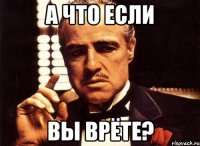 а что если вы врёте?