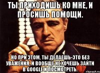 Ты приходишь ко мне, и просишь помощи. Но при этом, ты делаешь-это без уважения, и вообще не хочешь зайти в google и посмотреть.