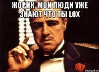 Жорик, мои люди уже знают что ты lox 