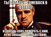 Ты делаешь COMEBACK в DotA [1] И зовёшь JeRRy по играть с ним, ну не знаешь о последствиях.