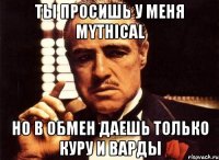 ты просишь у меня mythical но в обмен даешь только куру и варды