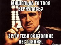 Мишелька то твоя вернулась? Зря у тебя состояние нестояния.