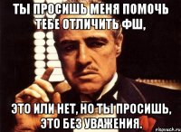 Ты просишь меня помочь тебе отличить фш, это или нет, но ты просишь, это без уважения.