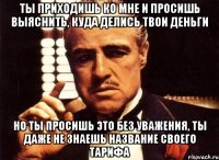 Ты приходишь ко мне и просишь выяснить, куда делись твои деньги но ты просишь это без уважения, ты даже не знаешь название своего тарифа